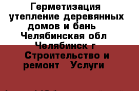 Герметизация, утепление деревянных домов и бань. - Челябинская обл., Челябинск г. Строительство и ремонт » Услуги   